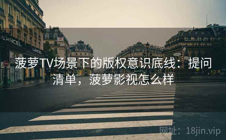 菠萝TV场景下的版权意识底线:提问清单,菠萝影视怎么样 菠萝TV场景下的版权意识底线:提问清单,菠萝影视怎么样