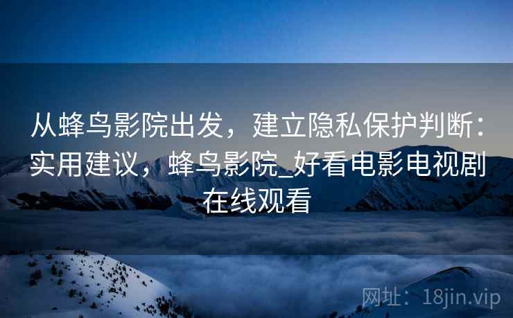 从蜂鸟影院出发，建立隐私保护判断：实用建议，蜂鸟影院_好看电影电视剧在线观看
