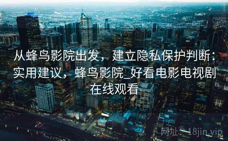 从蜂鸟影院出发,建立隐私保护判断:实用建议,蜂鸟影院_好看电影电视剧在线观看 从蜂鸟影院出发,建立隐私保护判断:实用建议,蜂鸟影院_好看电影电视剧在线观看