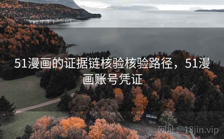 51漫画的证据链核验核验路径,51漫画账号凭证 51漫画的证据链核验核验路径,51漫画账号凭证