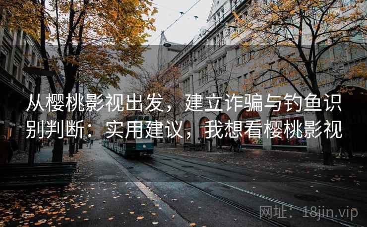 从樱桃影视出发，建立诈骗与钓鱼识别判断：实用建议，我想看樱桃影视
