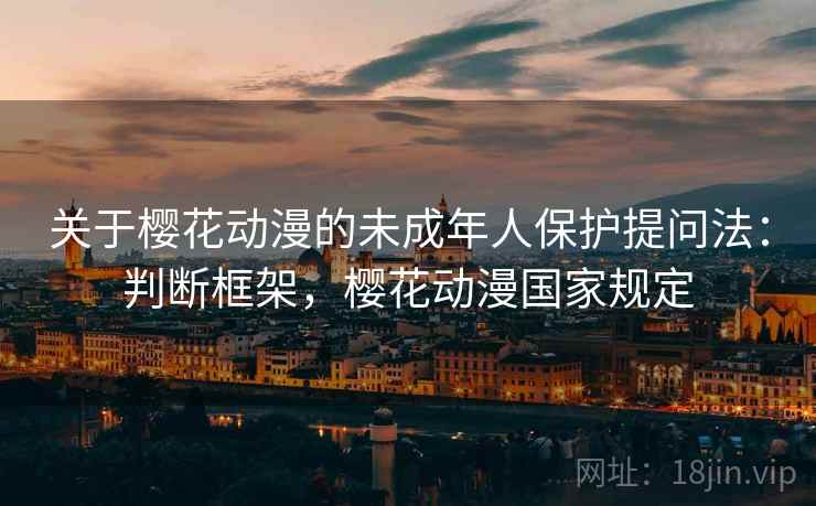 关于樱花动漫的未成年人保护提问法:判断框架,樱花动漫国家规定 关于樱花动漫的未成年人保护提问法:判断框架,樱花动漫国家规定
