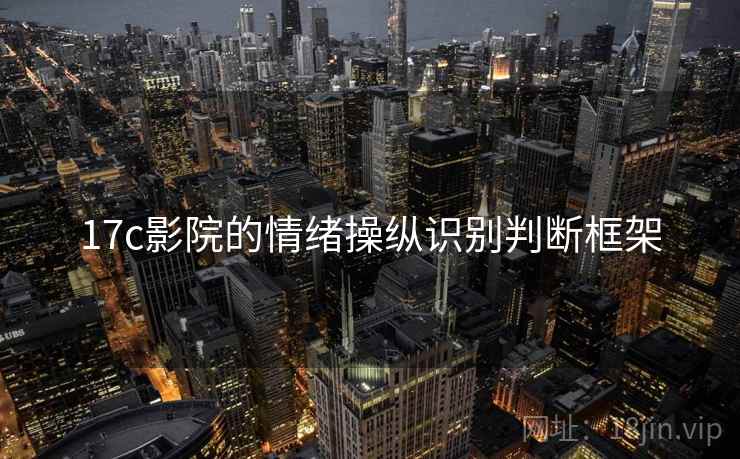 17c影院的情绪操纵识别判断框架 17c影院的情绪操纵识别判断框架