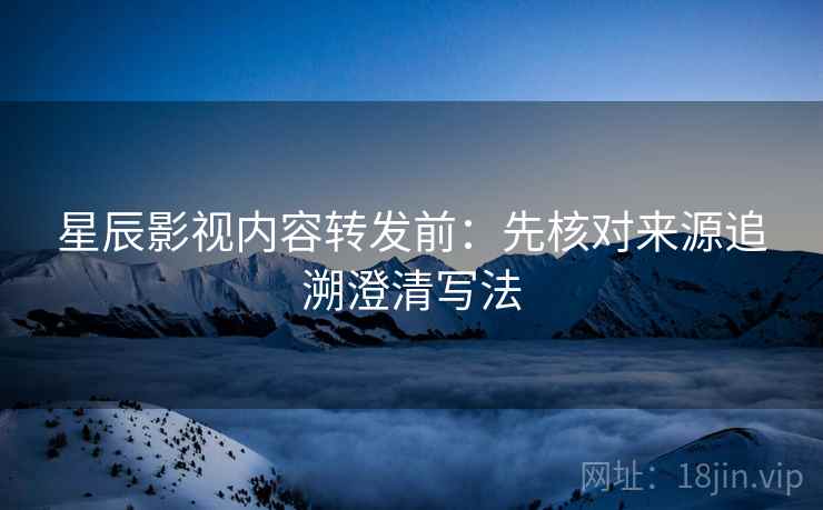 星辰影视内容转发前:先核对来源追溯澄清写法 星辰影视内容转发前:先核对来源追溯澄清写法