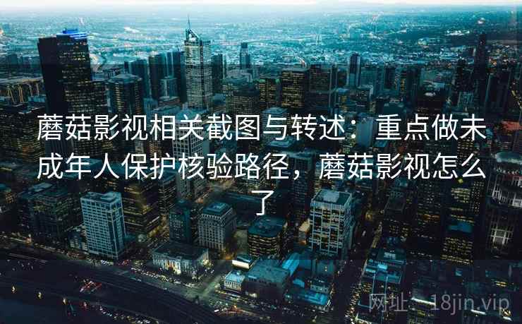 蘑菇影视相关截图与转述:重点做未成年人保护核验路径,蘑菇影视怎么了 蘑菇影视相关截图与转述:重点做未成年人保护核验路径,蘑菇影视怎么了