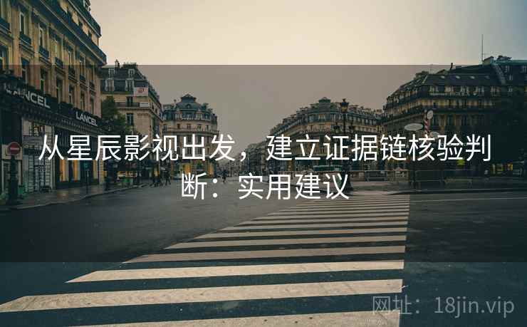 从星辰影视出发,建立证据链核验判断:实用建议 从星辰影视出发,建立证据链核验判断:实用建议