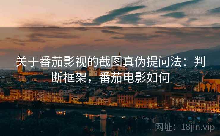 关于番茄影视的截图真伪提问法：判断框架，番茄电影如何