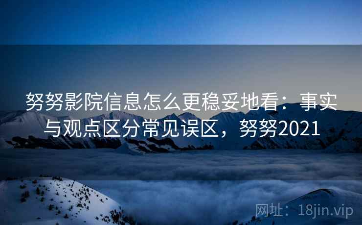努努影院信息怎么更稳妥地看:事实与观点区分常见误区,努努2021 努努影院信息怎么更稳妥地看:事实与观点区分常见误区,努努2021