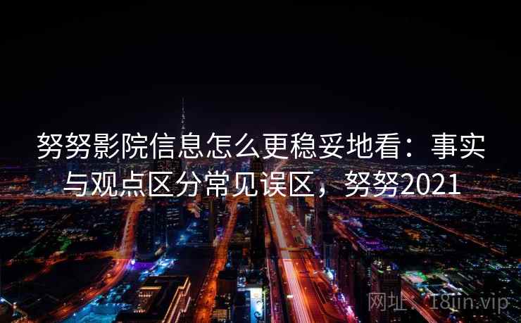 努努影院信息怎么更稳妥地看:事实与观点区分常见误区,努努2021 努努影院信息怎么更稳妥地看:事实与观点区分常见误区,努努2021