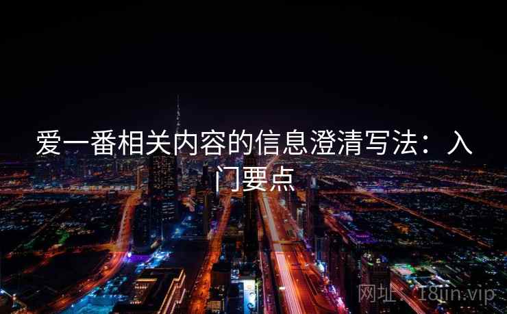 爱一番相关内容的信息澄清写法:入门要点 爱一番相关内容的信息澄清写法:入门要点