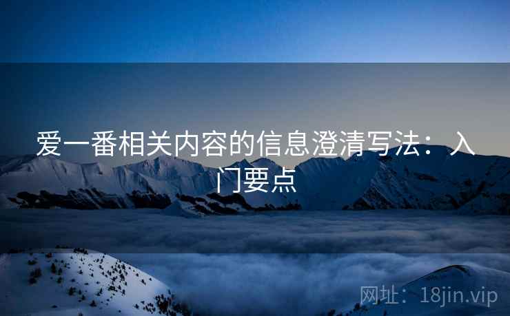 爱一番相关内容的信息澄清写法:入门要点 爱一番相关内容的信息澄清写法:入门要点