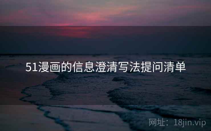 51漫画的信息澄清写法提问清单 51漫画的信息澄清写法提问清单