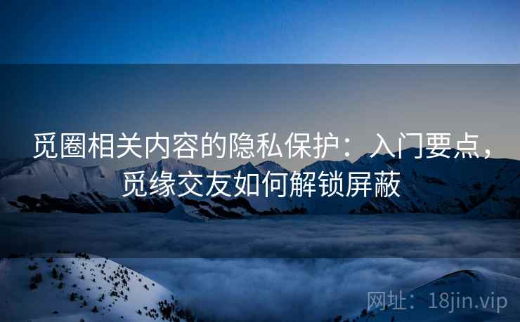 觅圈相关内容的隐私保护:入门要点,觅缘交友如何解锁屏蔽 觅圈相关内容的隐私保护:入门要点,觅缘交友如何解锁屏蔽