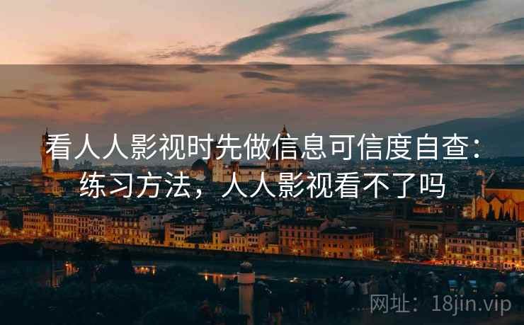 看人人影视时先做信息可信度自查:练习方法,人人影视看不了吗 看人人影视时先做信息可信度自查:练习方法,人人影视看不了吗