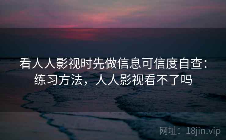 看人人影视时先做信息可信度自查:练习方法,人人影视看不了吗 看人人影视时先做信息可信度自查:练习方法,人人影视看不了吗