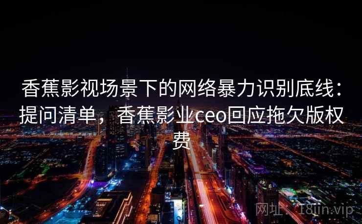 香蕉影视场景下的网络暴力识别底线:提问清单,香蕉影业ceo回应拖欠版权费 香蕉影视场景下的网络暴力识别底线:提问清单,香蕉影业ceo回应拖欠版权费