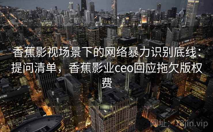 香蕉影视场景下的网络暴力识别底线:提问清单,香蕉影业ceo回应拖欠版权费 香蕉影视场景下的网络暴力识别底线:提问清单,香蕉影业ceo回应拖欠版权费