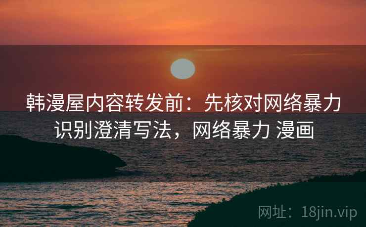 韩漫屋内容转发前:先核对网络暴力识别澄清写法,网络暴力 漫画 韩漫屋内容转发前:先核对网络暴力识别澄清写法,网络暴力 漫画