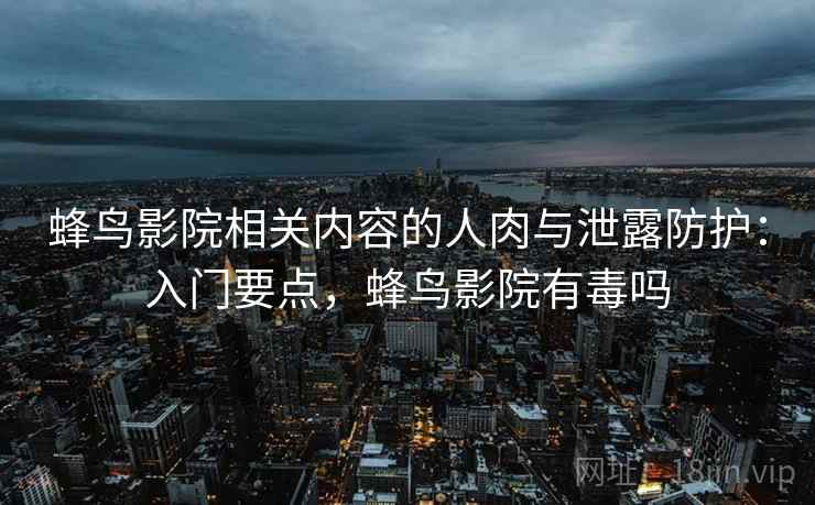 蜂鸟影院相关内容的人肉与泄露防护:入门要点,蜂鸟影院有毒吗 蜂鸟影院相关内容的人肉与泄露防护:入门要点,蜂鸟影院有毒吗