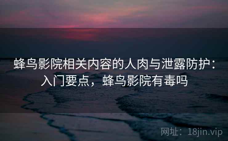 蜂鸟影院相关内容的人肉与泄露防护:入门要点,蜂鸟影院有毒吗 蜂鸟影院相关内容的人肉与泄露防护:入门要点,蜂鸟影院有毒吗