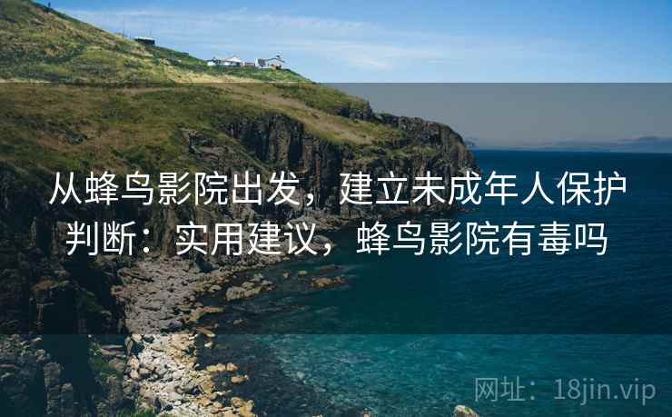 从蜂鸟影院出发,建立未成年人保护判断:实用建议,蜂鸟影院有毒吗 从蜂鸟影院出发,建立未成年人保护判断:实用建议,蜂鸟影院有毒吗
