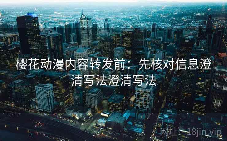 樱花动漫内容转发前:先核对信息澄清写法澄清写法 樱花动漫内容转发前:先核对信息澄清写法澄清写法