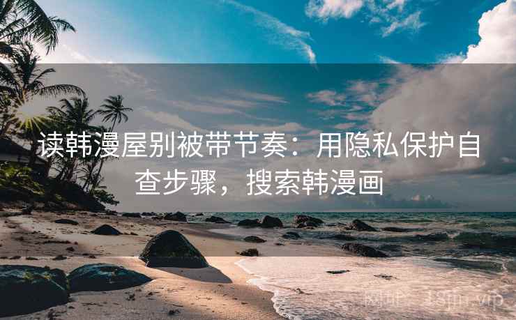读韩漫屋别被带节奏:用隐私保护自查步骤,搜索韩漫画 读韩漫屋别被带节奏:用隐私保护自查步骤,搜索韩漫画