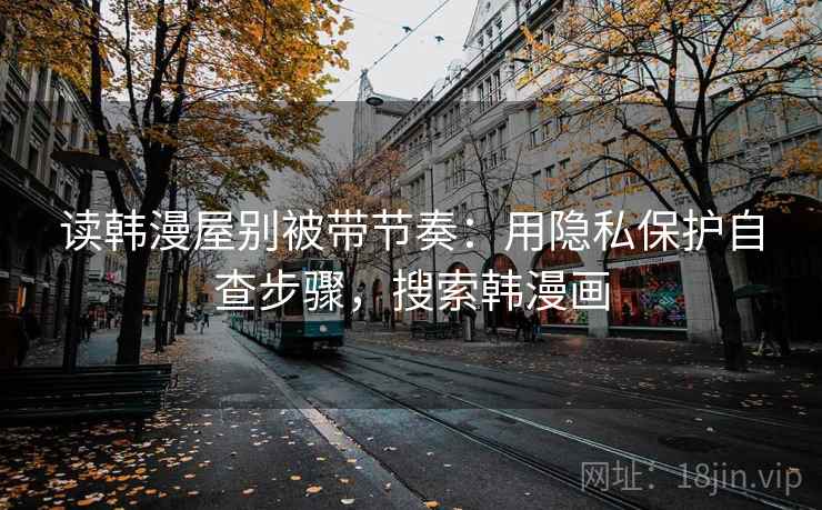 读韩漫屋别被带节奏:用隐私保护自查步骤,搜索韩漫画 读韩漫屋别被带节奏:用隐私保护自查步骤,搜索韩漫画