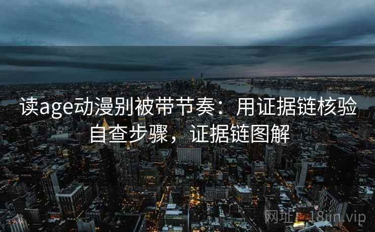 读age动漫别被带节奏:用证据链核验自查步骤,证据链图解 读age动漫别被带节奏:用证据链核验自查步骤,证据链图解