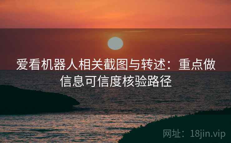 爱看机器人相关截图与转述：重点做信息可信度核验路径