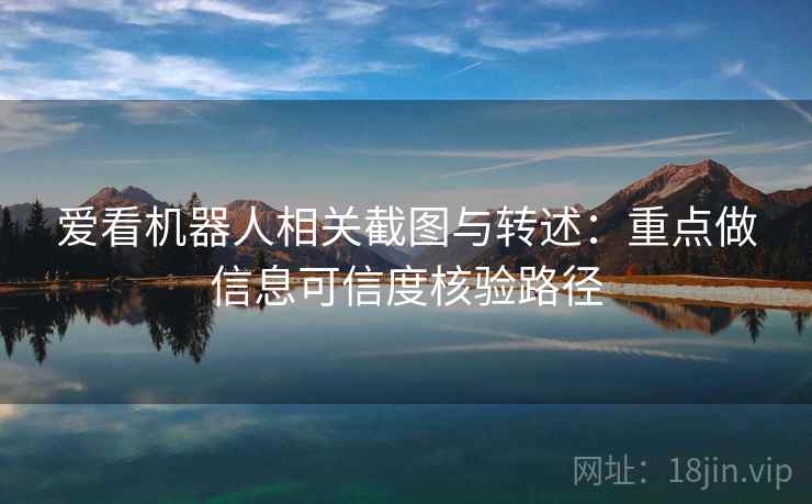 爱看机器人相关截图与转述:重点做信息可信度核验路径 爱看机器人相关截图与转述:重点做信息可信度核验路径
