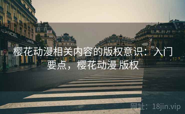 樱花动漫相关内容的版权意识:入门要点,樱花动漫 版权 樱花动漫相关内容的版权意识:入门要点,樱花动漫 版权
