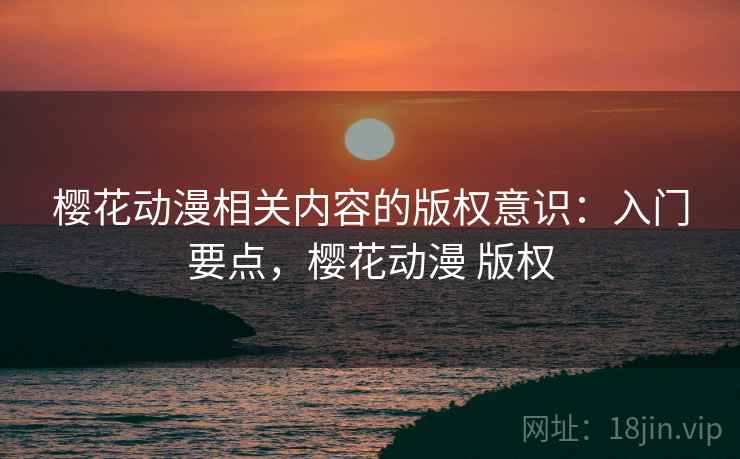 樱花动漫相关内容的版权意识:入门要点,樱花动漫 版权 樱花动漫相关内容的版权意识:入门要点,樱花动漫 版权