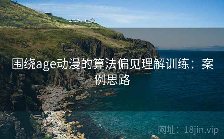 围绕age动漫的算法偏见理解训练:案例思路 围绕age动漫的算法偏见理解训练:案例思路