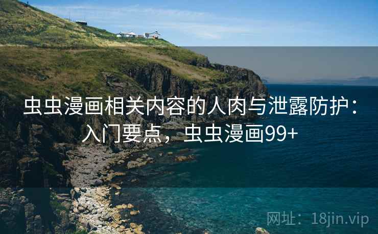 虫虫漫画相关内容的人肉与泄露防护:入门要点,虫虫漫画99+ 虫虫漫画相关内容的人肉与泄露防护:入门要点,虫虫漫画99+