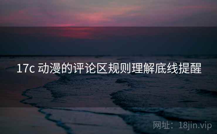 17c 动漫的评论区规则理解底线提醒 17c 动漫的评论区规则理解底线提醒