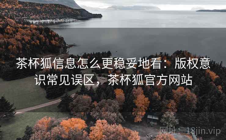 茶杯狐信息怎么更稳妥地看：版权意识常见误区，茶杯狐官方网站