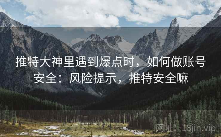 推特大神里遇到爆点时,如何做账号安全:风险提示,推特安全嘛 推特大神里遇到爆点时,如何做账号安全:风险提示,推特安全嘛