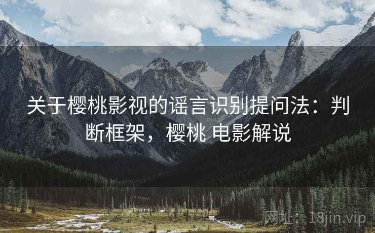 关于樱桃影视的谣言识别提问法：判断框架，樱桃 电影解说