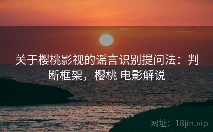 关于樱桃影视的谣言识别提问法:判断框架,樱桃 电影解说 关于樱桃影视的谣言识别提问法:判断框架,樱桃 电影解说