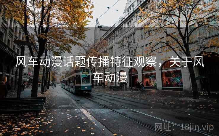 风车动漫话题传播特征观察,关于风车动漫 风车动漫话题传播特征观察,关于风车动漫