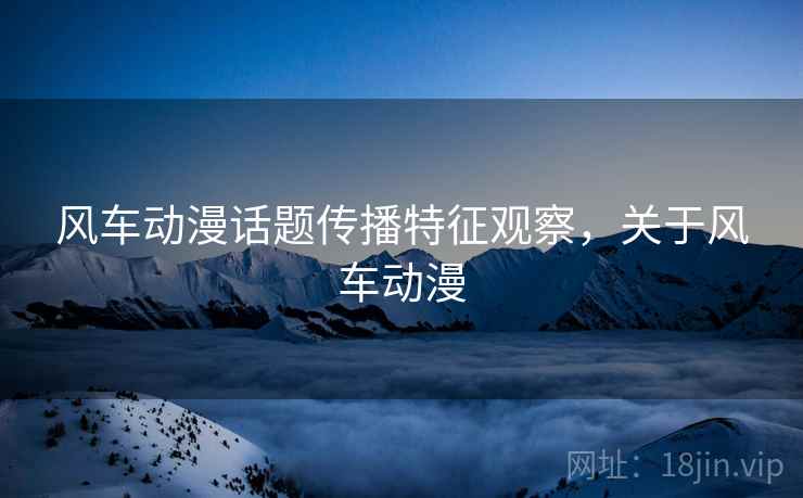 风车动漫话题传播特征观察，关于风车动漫