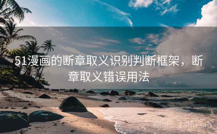 51漫画的断章取义识别判断框架,断章取义错误用法 51漫画的断章取义识别判断框架,断章取义错误用法