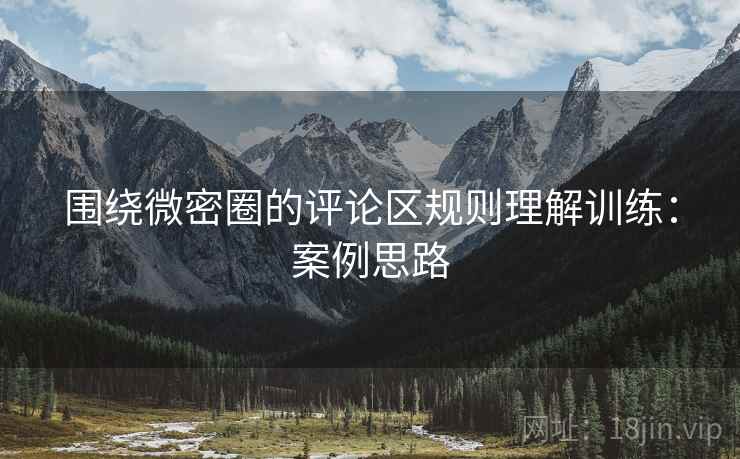 围绕微密圈的评论区规则理解训练：案例思路
