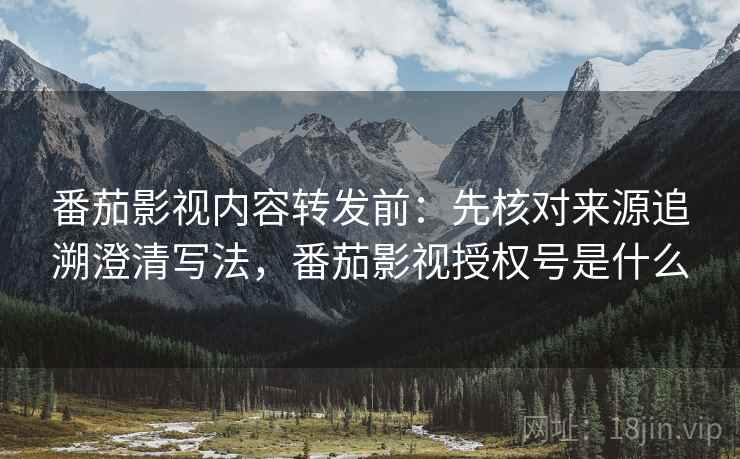 番茄影视内容转发前：先核对来源追溯澄清写法，番茄影视授权号是什么