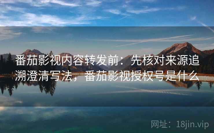 番茄影视内容转发前:先核对来源追溯澄清写法,番茄影视授权号是什么 番茄影视内容转发前:先核对来源追溯澄清写法,番茄影视授权号是什么