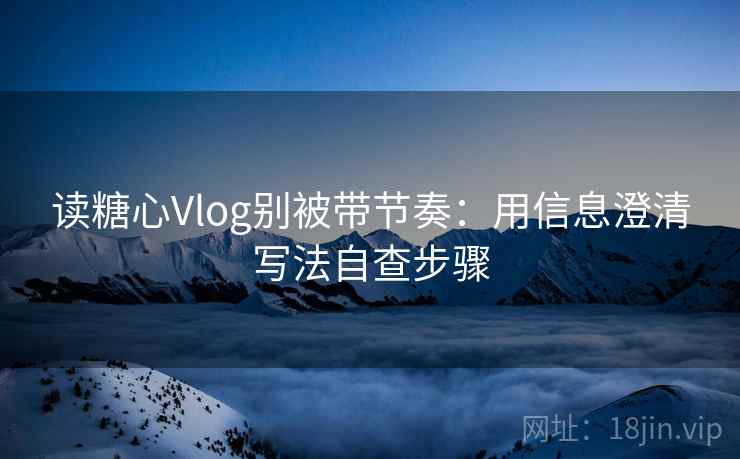 读糖心Vlog别被带节奏：用信息澄清写法自查步骤