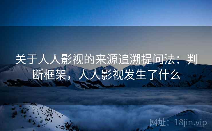 关于人人影视的来源追溯提问法:判断框架,人人影视发生了什么 关于人人影视的来源追溯提问法:判断框架,人人影视发生了什么