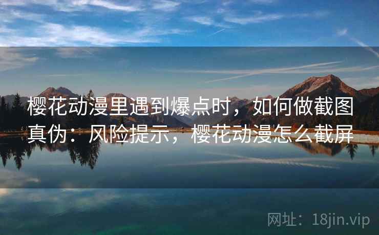 樱花动漫里遇到爆点时，如何做截图真伪：风险提示，樱花动漫怎么截屏