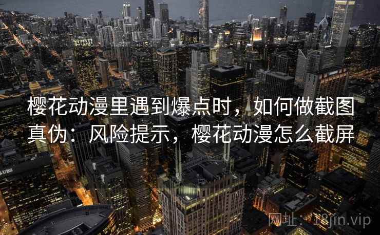 樱花动漫里遇到爆点时,如何做截图真伪:风险提示,樱花动漫怎么截屏 樱花动漫里遇到爆点时,如何做截图真伪:风险提示,樱花动漫怎么截屏